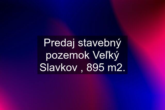 Predaj stavebný pozemok Veľký Slavkov , 895 m2.