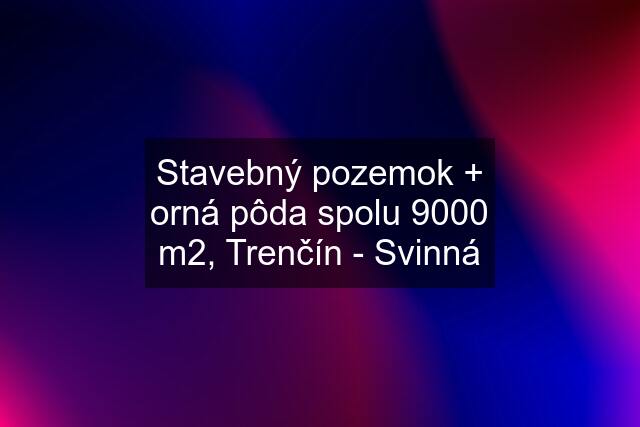 Stavebný pozemok + orná pôda spolu 9000 m2, Trenčín - Svinná