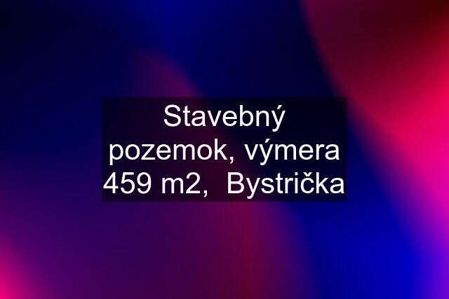 Stavebný pozemok, výmera 459 m2,  Bystrička