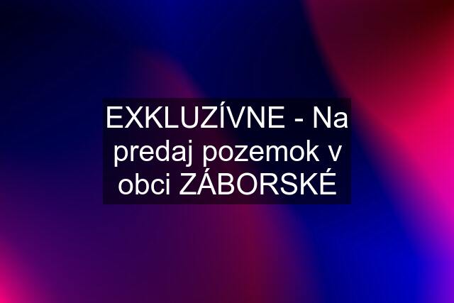 EXKLUZÍVNE - Na predaj pozemok v obci ZÁBORSKÉ