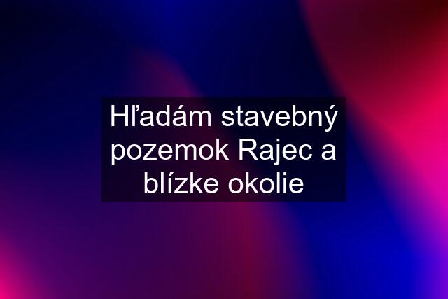 Hľadám stavebný pozemok Rajec a blízke okolie