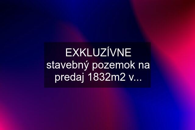 EXKLUZÍVNE stavebný pozemok na predaj 1832m2 v...