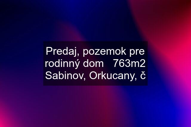 Predaj, pozemok pre rodinný dom   763m2 Sabinov, Orkucany, č