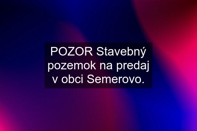 POZOR Stavebný pozemok na predaj v obci Semerovo.