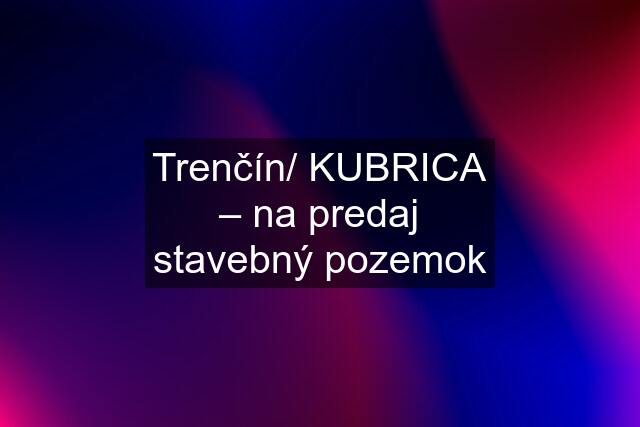 Trenčín/ KUBRICA – na predaj stavebný pozemok