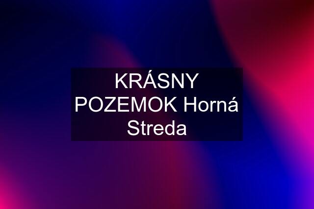 KRÁSNY POZEMOK Horná Streda