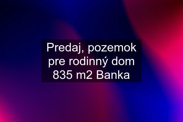 Predaj, pozemok pre rodinný dom 835 m2 Banka