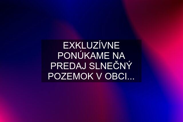 EXKLUZÍVNE PONÚKAME NA PREDAJ SLNEČNÝ POZEMOK V OBCI...