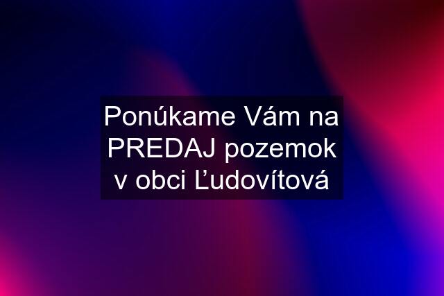 Ponúkame Vám na PREDAJ pozemok v obci Ľudovítová