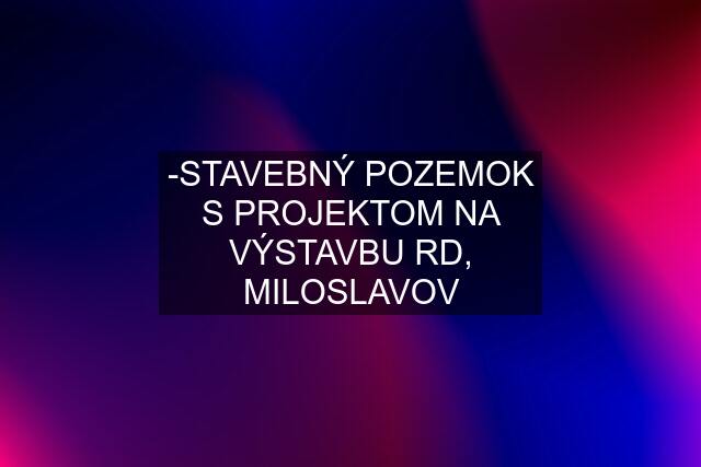 -STAVEBNÝ POZEMOK S PROJEKTOM NA VÝSTAVBU RD, MILOSLAVOV