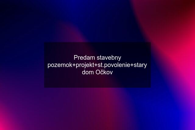 Predam stavebny pozemok+projekt+st.povolenie+stary dom Očkov