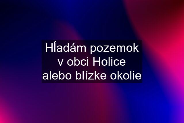 Hĺadám pozemok v obci Holice alebo blízke okolie