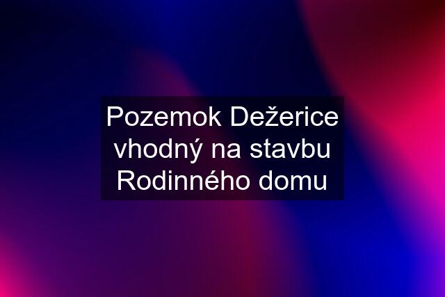 Pozemok Dežerice vhodný na stavbu Rodinného domu