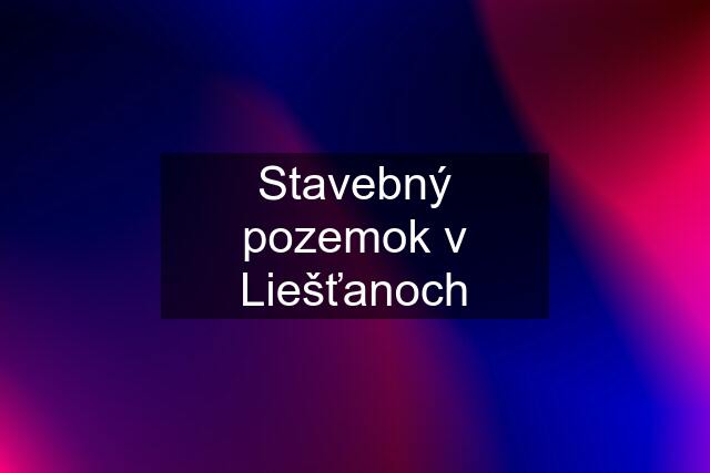 Stavebný pozemok v Liešťanoch