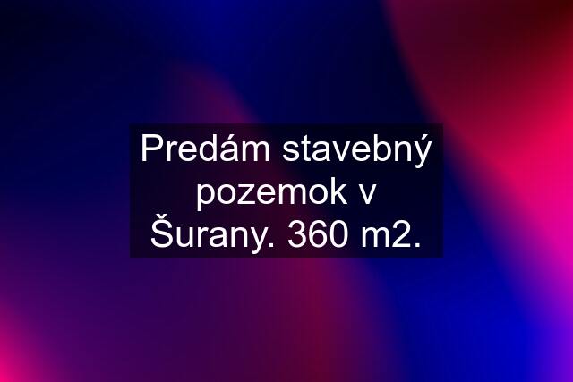 Predám stavebný pozemok v Šurany. 360 m2.