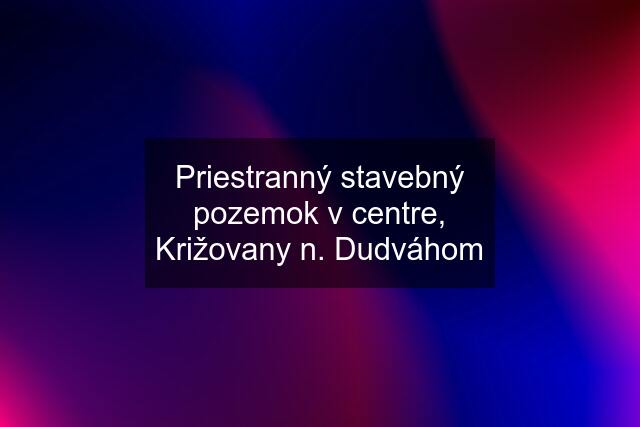 Priestranný stavebný pozemok v centre, Križovany n. Dudváhom