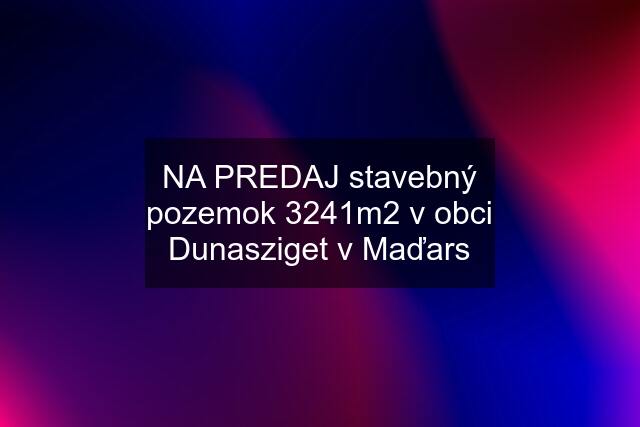 NA PREDAJ stavebný pozemok 3241m2 v obci Dunasziget v Maďars