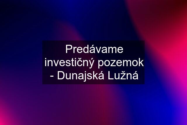 Predávame investičný pozemok - Dunajská Lužná