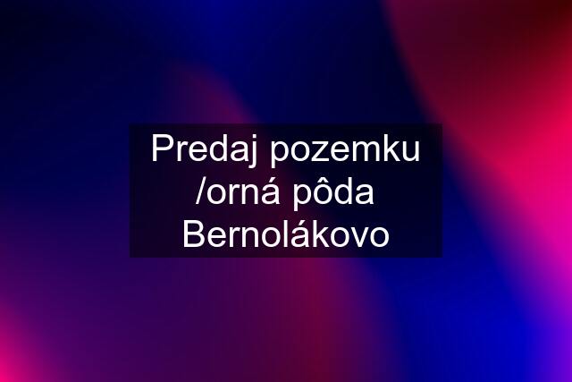 Predaj pozemku /orná pôda Bernolákovo