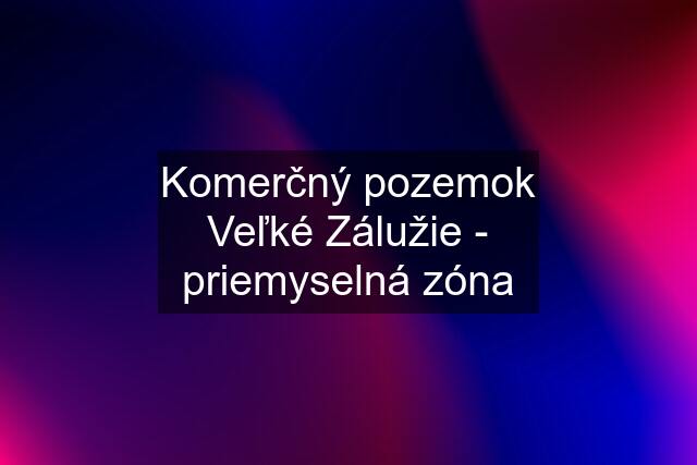 Komerčný pozemok Veľké Zálužie - priemyselná zóna