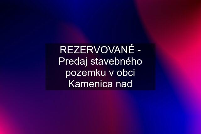 REZERVOVANÉ - Predaj stavebného pozemku v obci Kamenica nad