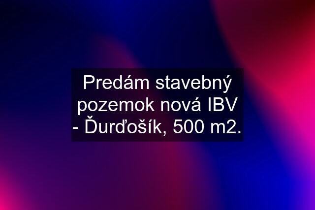 Predám stavebný pozemok nová IBV - Ďurďošík, 500 m2.