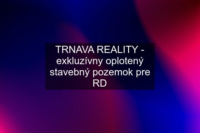 TRNAVA REALITY - exkluzívny oplotený stavebný pozemok pre RD