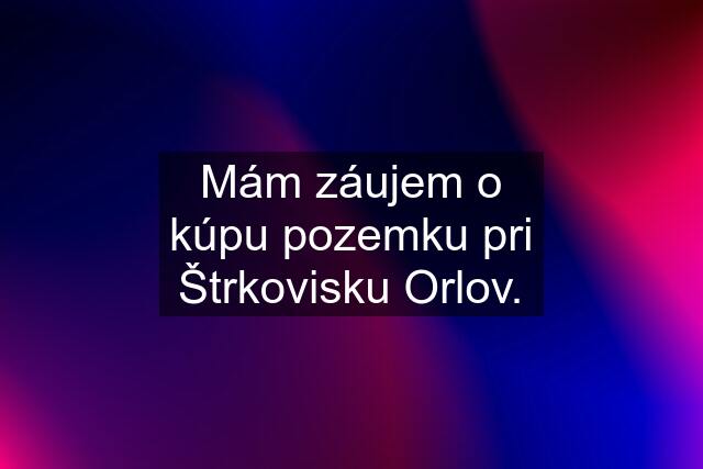 Mám záujem o kúpu pozemku pri Štrkovisku Orlov.