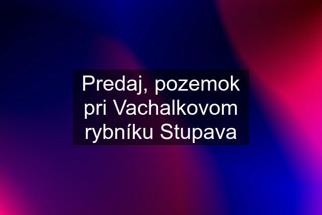 Predaj, pozemok pri Vachalkovom rybníku Stupava