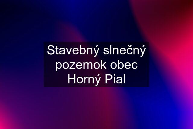 Stavebný slnečný pozemok obec Horný Pial