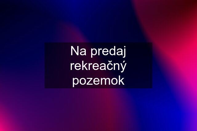 Na predaj rekreačný pozemok