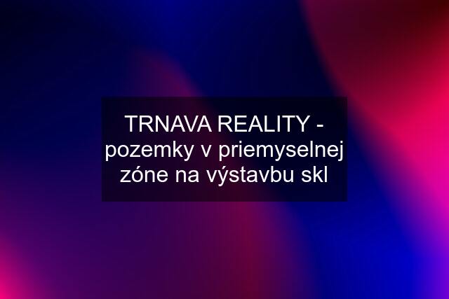 TRNAVA REALITY - pozemky v priemyselnej zóne na výstavbu skl