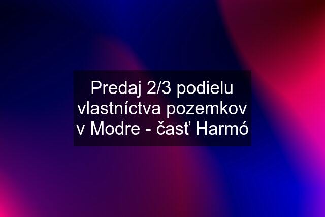 Predaj 2/3 podielu vlastníctva pozemkov v Modre - časť Harmó