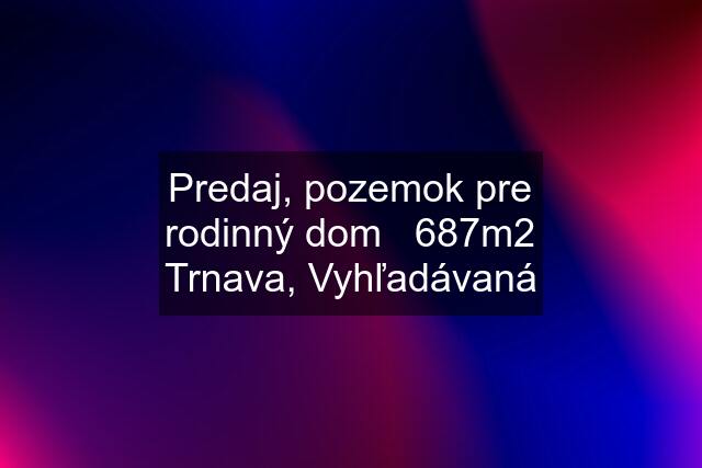 Predaj, pozemok pre rodinný dom   687m2 Trnava, Vyhľadávaná