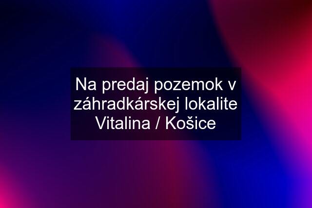 Na predaj pozemok v záhradkárskej lokalite Vitalina / Košice