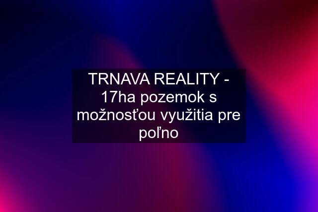 TRNAVA REALITY - 17ha pozemok s možnosťou využitia pre poľno