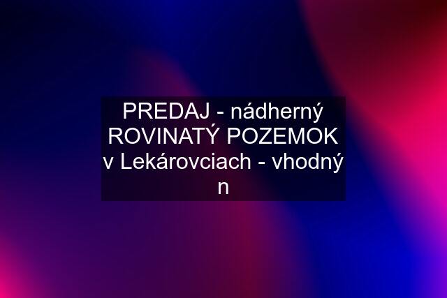 PREDAJ - nádherný ROVINATÝ POZEMOK v Lekárovciach - vhodný n