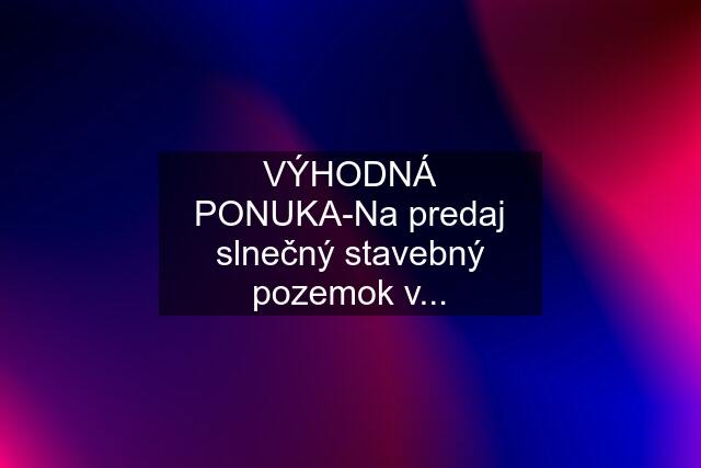 VÝHODNÁ PONUKA-Na predaj slnečný stavebný pozemok v...