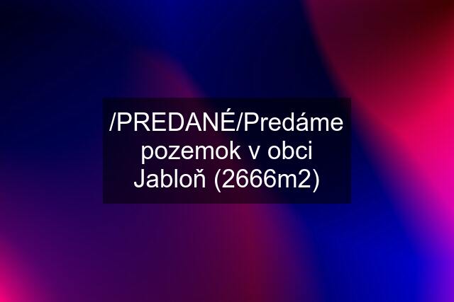 /PREDANÉ/Predáme pozemok v obci Jabloň (2666m2)