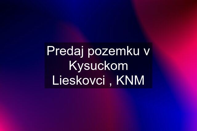 Predaj pozemku v Kysuckom Lieskovci , KNM