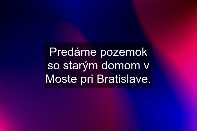 Predáme pozemok so starým domom v Moste pri Bratislave.