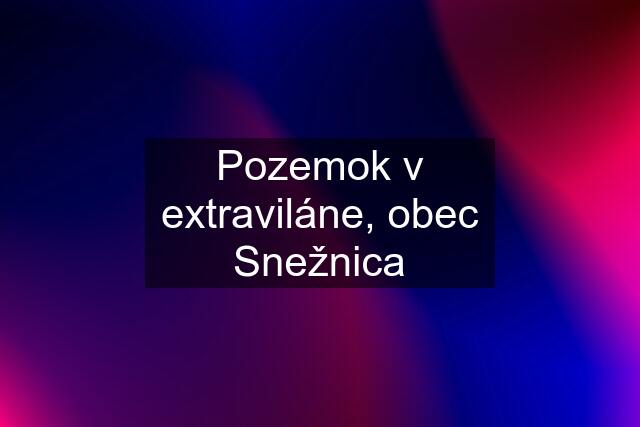 Pozemok v extraviláne, obec Snežnica