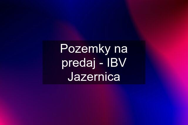 Pozemky na predaj - IBV Jazernica