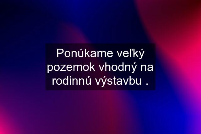 Ponúkame veľký pozemok vhodný na rodinnú výstavbu .