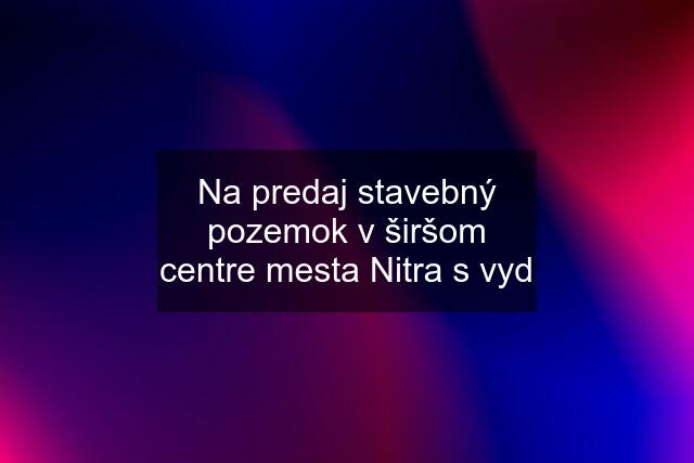 Na predaj stavebný pozemok v širšom centre mesta Nitra s vyd