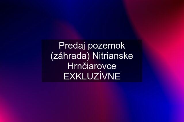 Predaj pozemok (záhrada) Nitrianske Hrnčiarovce EXKLUZÍVNE