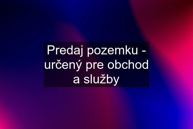 Predaj pozemku - určený pre obchod a služby