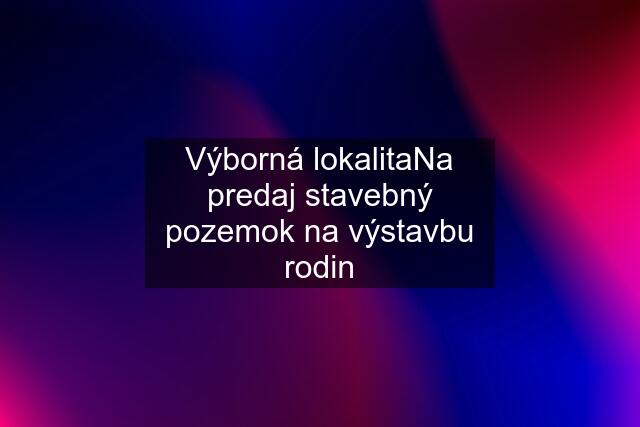 Výborná lokalitaNa predaj stavebný pozemok na výstavbu rodin