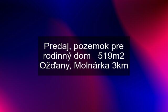 Predaj, pozemok pre rodinný dom   519m2 Ožďany, Molnárka 3km