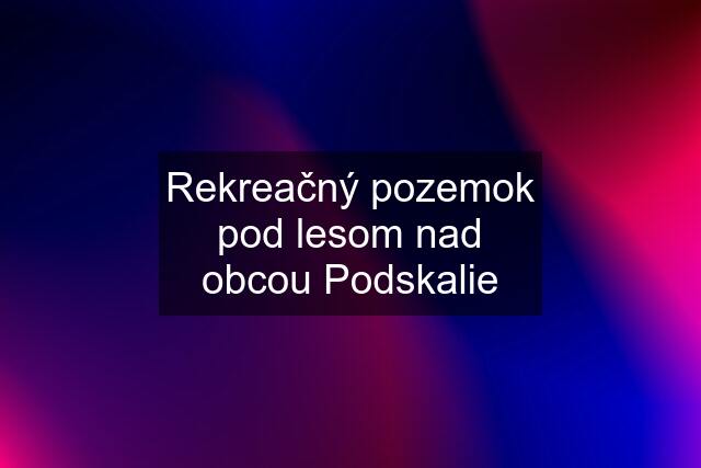 Rekreačný pozemok pod lesom nad obcou Podskalie